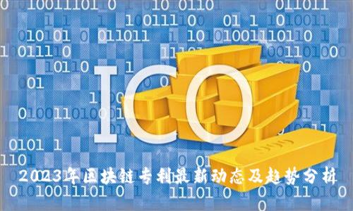 2023年区块链专利最新动态及趋势分析