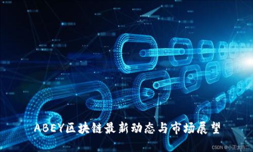 ABEY区块链最新动态与市场展望
