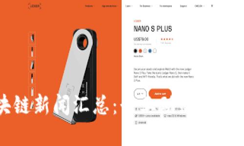 2023年中国区块链新闻汇总：行业动态、政策更新与未来展望