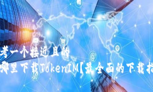 思考一个接近且的  
在哪里下载TokenIM？最全面的下载指南