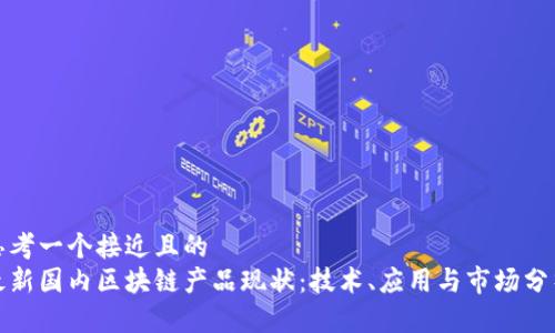 思考一个接近且的  
最新国内区块链产品现状：技术、应用与市场分析