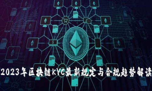 2023年区块链KYC最新规定与合规趋势解读