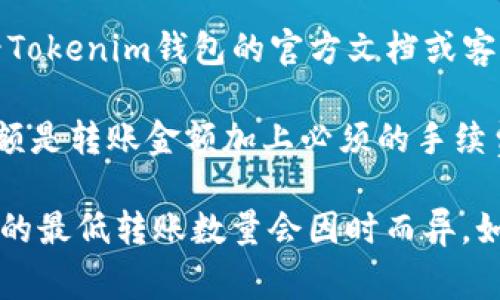 要确定在Tokenim钱包中转账所需的最少ETH数量，通常取决于多个因素，包括：

1. **网络手续费（Gas Fee）**：转账所需的ETH量不仅仅是转账金额本身，还包括以太坊网络的交易手续费。在高峰时段，手续费可能会大幅上升。

2. **Tokenim的政策**：某些钱包可能对最低转账金额有特定的规定，建议查看Tokenim钱包的官方文档或客服获取最新信息。

3. **转账金额**：当然，任何转账都需至少包含手续费，因此实际的最低转账金额是转账金额加上必须的手续费。

总的来说，如果你计划通过Tokenim钱包转移ETH，请确保考虑到上述因素，具体的最低转账数量会因时而异。如果你有进一步的问题，可以直接查阅Tokenim的用户支持页面或相关社区讨论。
