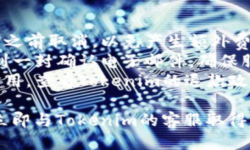 要取消Tokenim或与其相关的任何交易、订阅或服务，您可以按照以下步骤进行操作：

### 方法一：通过官方网站取消
1. **访问Tokenim官方网站**：打开您的浏览器并输入Tokenim的官方网站URL。
2. **登录账户**：使用您的用户名和密码登录到您的Tokenim账户。
3. **账户设置**：找到“账户设置”或“个人信息”选项，通常在用户头像或右上角的位置。
4. **取消订阅**：浏览相关的选项，如“订阅管理”或“服务管理”，找到您想要取消的服务，然后按照指示进行取消。

### 方法二：联系客户支持
如果您在网站上找不到取消选项，可以直接联系Tokenim的客户支持：
1. **访问帮助中心**：查看Tokenim网站上的“帮助”或“支持”页面。
2. **发送电子邮件**：写一封电子邮件，说明您希望取消Tokenim服务，询问具体步骤。
3. **社交媒体**：通过Tokenim的社交媒体账号，发送私信请求取消。

### 方法三：通过应用程序取消
如果您使用的是Tokenim的移动应用，可以在应用内进行取消：
1. **打开Tokenim应用**：在手机上找到并打开Tokenim应用。
2. **登录您的账户**：使用您的账户信息登录。
3. **账户设置**：寻找设置或我的账户的选项。
4. **取消操作**：找到与订阅或支付相关的选项并进行相应操作。

### 注意事项
- **提前取消**：确保您在下一个计费周期之前取消，以免产生额外费用。
- **确认取消成功**：取消后，您可能会收到一封确认电子邮件，确保服务确实被取消。
- **查看退款政策**：如果您已经支付了费用，查看Tokenim的退款政策，看是否可以申请退款。

如果您处理万一遇到任何问题，不要犹豫，立即与Tokenim的客服取得联系以获取帮助。