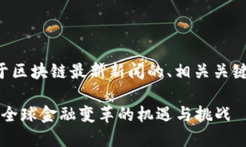 当然可以！下面是一个关于区块链最新新闻的、相关关键词、主体大纲和内容示例。

2023年区块链最新新闻：全球金融变革的机遇与挑战