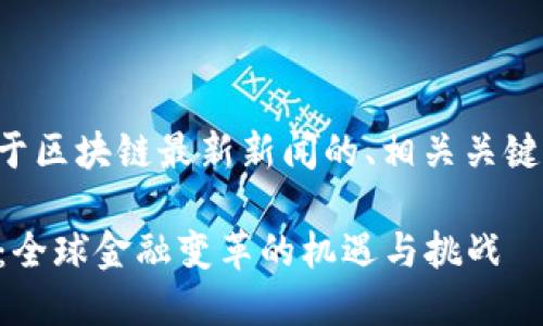 当然可以！下面是一个关于区块链最新新闻的、相关关键词、主体大纲和内容示例。

2023年区块链最新新闻：全球金融变革的机遇与挑战