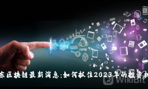 王东区块链最新消息：如何抓住2023年的投资机会
