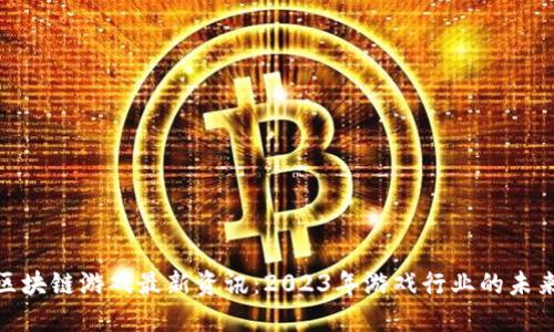 腾讯区块链游戏最新资讯：2023年游戏行业的未来趋势