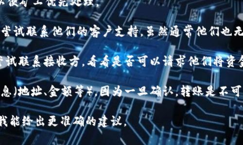 转账一旦在区块链上被确认，通常是无法取消的。这是区块链技术的一个基本特性，因为区块链交易是通过去中心化的方式记录和验证的，且一旦写入区块链，就不可更改。不过，在一些情况下，可以采取以下措施：

1. **未确认交易**：如果转账处于未确认状态（即还没有被矿工打包到区块中），你可能能够使用一些钱包或交易所提供的“取消交易”或“替换交易”的功能。具体步骤如下：
   - 登录你的钱包或交易所账户，查看当前交易状态。
   - 如果交易处于未确认状态，你可以检查是否有相关选项来取消或替换这笔交易。
   - 替换交易通常意味着你可以重新发送同一笔交易，并且设置更高的手续费，以便矿工优先处理。

2. **联系交易所或钱包客服**：如果你是通过交易所或某个钱包进行的转账，可以尝试联系他们的客户支持。虽然通常他们也无法直接取消已经发出的交易，但他们可能能提供更多的建议或方案。

3. **耐心等待**：如果交易已确认并在区块链上记录，通常只能耐心等待。你可以尝试联系接收方，看看是否可以请求他们将资金退回。

4. **了解转账的不可逆性**：将来进行加密货币转账时，确保仔细检查所有交易信息（地址、金额等），因为一旦确认，转账是不可逆的。

如果有其他具体的操作问题或需要详细指导，建议你提供更多的信息或背景，以便我能给出更准确的建议。