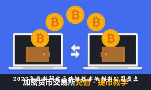 2023年最新研发区块链技术的创新公司盘点