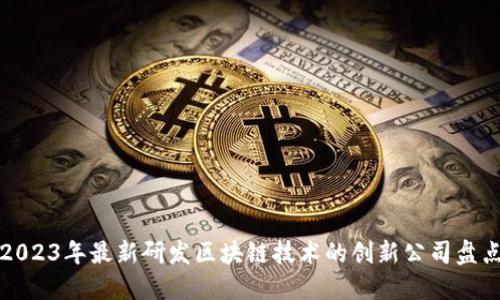 2023年最新研发区块链技术的创新公司盘点