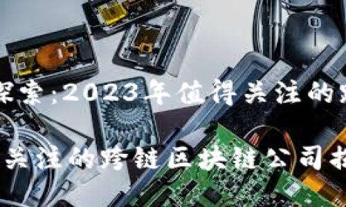 最新跨链技术探索：2023年值得关注的跨链区块链公司

  2023年值得关注的跨链区块链公司揭晓