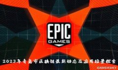 2023年青岛市区块链最新动态及应用场景探索