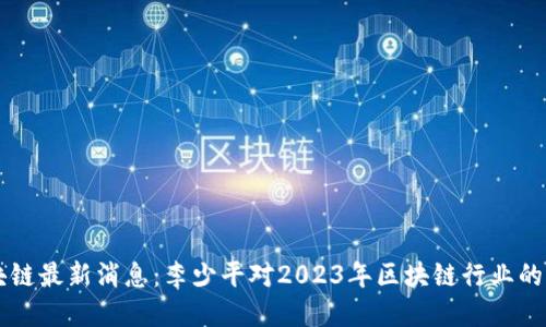区块链最新消息：李少平对2023年区块链行业的展望