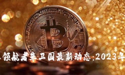 区块链行业领航者朱卫国最新动态：2023年趋势与展望