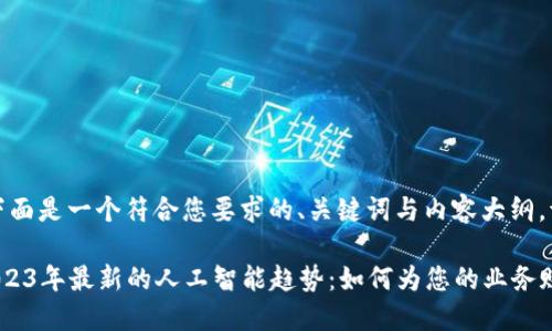 好的,下面是一个符合您要求的、关键词与内容大纲。请查阅。
探索2023年最新的人工智能趋势:如何为您的业务赋能