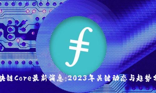 区块链Core最新消息：2023年关键动态与趋势分析