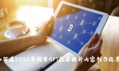 如何在2023年利用GPT技术提升内容创作效率？