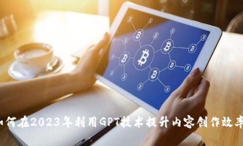 如何在2023年利用GPT技术提升内容创作效率？