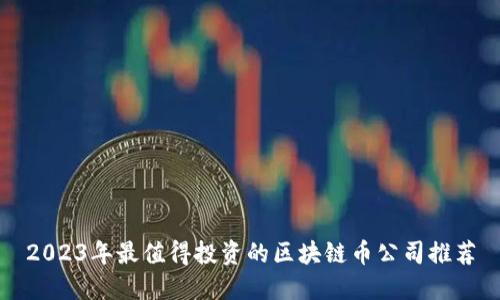 2023年最值得投资的区块链币公司推荐