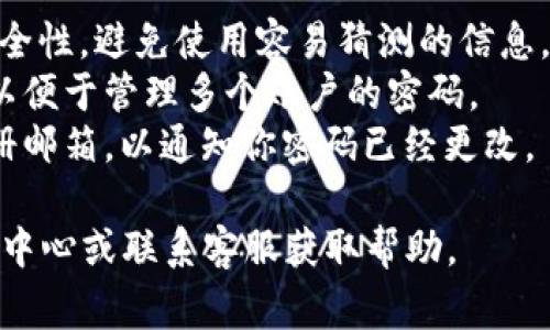 更改 Tokenim 密码通常可以通过以下几个步骤完成。请注意，这可能会根据平台或应用程序的更新而有所不同。以下是一般的步骤：

### 更改 Tokenim 密码的步骤

步骤一：登录 Tokenim 账户
首先，打开 Tokenim 的官方网站或应用程序，然后输入你的用户名和当前密码以登录到你的账户。

步骤二：访问账户设置
一旦你成功登录，通常在首页的右上角会看到个人头像或账户名。点击它，然后在下拉菜单中选择“账户设置”或“个人信息”。

步骤三：找到更改密码的选项
在账户设置页面上，寻找“更改密码”或“安全设置”选项。点击这一选项进入更改密码的界面。

步骤四：输入当前及新密码
系统通常会要求你先输入当前密码，然后再输入新密码。有时候你还需要确认新密码以确保输入的无误。请确保新密码符合平台的安全要求，例如长度、使用字母和数字等。

步骤五：保存更改
输入完毕后，点击“保存”或“确认”按钮。系统可能会提示你密码更改成功的信息。

步骤六：登出并测试新密码
为了确保更改成功，你可以选择登出账户，然后使用新密码重新登录，确保密码更改生效。

### 注意事项

- **安全性**：在设置新密码时，请选择一个强密码，以增强账户的安全性。避免使用容易猜测的信息，如生日或简单的字母组合。
- **密码管理**：你可以使用密码管理器来生成和存储复杂的密码，以便于管理多个账户的密码。
- **确认邮件**：在某些情况下，平台可能会发送确认邮件到你的注册邮箱，以通知你密码已经更改。

如果在更改密码的过程中遇到任何问题，建议参考 Tokenim 的帮助中心或联系客服获取帮助。