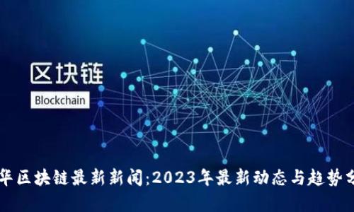 新华区块链最新新闻：2023年最新动态与趋势分析