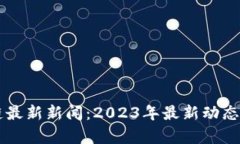 新华区块链最新新闻：2023年最新动态与趋势分析