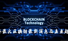 2023年最火区块链最新消息及未来趋势分析