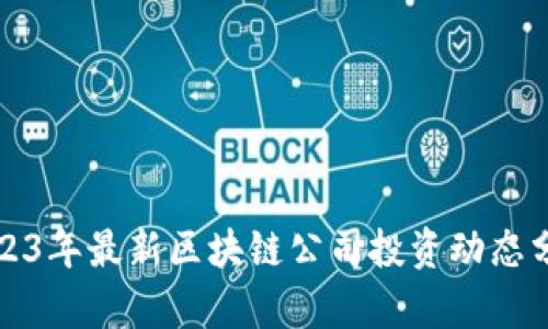 2023年最新区块链公司投资动态分析