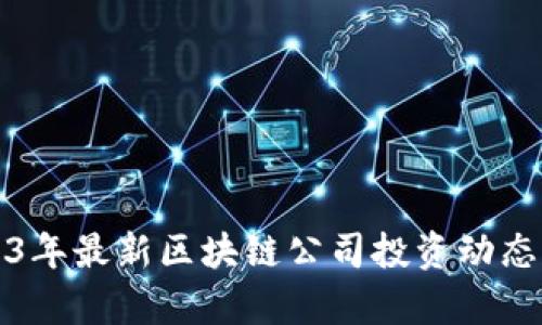 2023年最新区块链公司投资动态分析