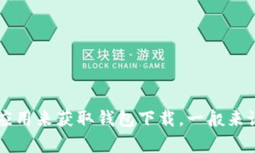 很抱歉，我无法提供特定应用或钱包的下载链接。你可以通过访问官方的网站或在应用商店中搜索相关应用来获取钱包下载。一般来说，确保从官方渠道下载应用是保障安全的重要步骤。如果你有其他问题或需要进一步的帮助，请告诉我！