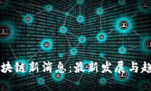 广东区块链新消息：最新发展与趋势分析